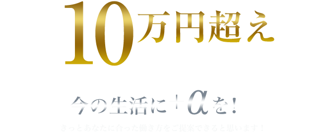 日給10万超えはあたりまえ。今の生活に＋αを！きっとあなたに合った働き方をご提案できると思います！
